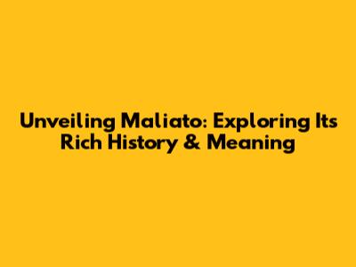 Unveiling Maliato: Exploring Its Rich History & Meaning