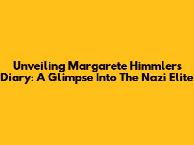 Unveiling Margarete Himmler's Diary: A Glimpse Into The Nazi Elite