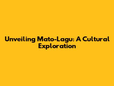 Unveiling Mato-Lagu: A Cultural Exploration