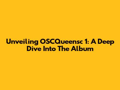 Unveiling OSCQueensc 1: A Deep Dive Into The Album