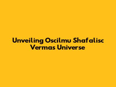 Unveiling Oscilmu Shafalisc Verma's Universe