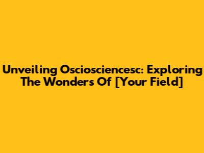Unveiling Osciosciencesc: Exploring The Wonders Of [Your Field]