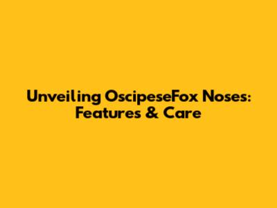 Unveiling OscipeseFox Noses: Features & Care
