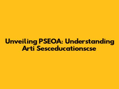Unveiling PSEOA: Understanding Arti Sesceducationscse