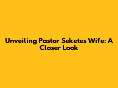Unveiling Pastor Sekete's Wife: A Closer Look