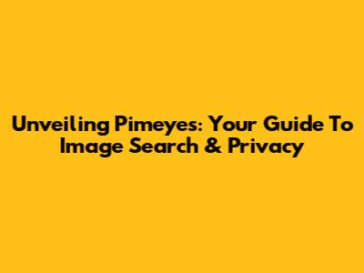 Unveiling Pimeyes: Your Guide To Image Search & Privacy