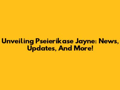 Unveiling Pseierikase Jayne: News, Updates, And More!