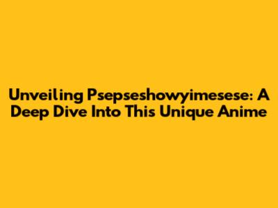 Unveiling Psepseshowyimesese: A Deep Dive Into This Unique Anime