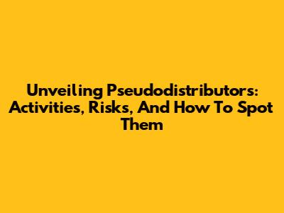 Unveiling Pseudodistributors: Activities, Risks, And How To Spot Them