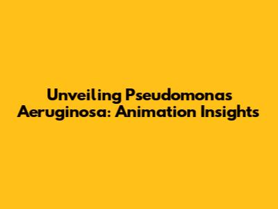 Unveiling Pseudomonas Aeruginosa: Animation Insights