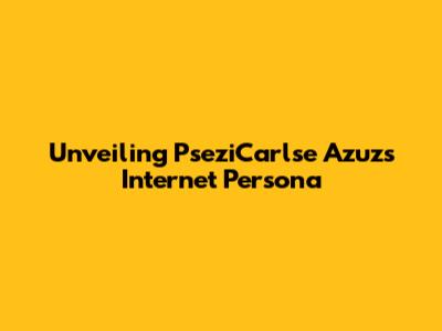 Unveiling PseziCarlse Azuz's Internet Persona