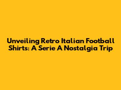 Unveiling Retro Italian Football Shirts: A Serie A Nostalgia Trip