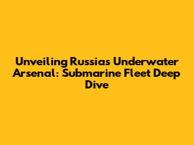 Unveiling Russia's Underwater Arsenal: Submarine Fleet Deep Dive