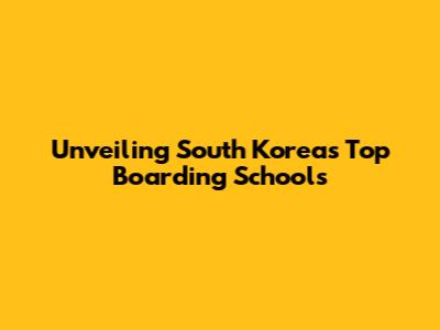 Unveiling South Korea's Top Boarding Schools