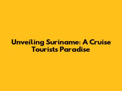 Unveiling Suriname: A Cruise Tourist's Paradise