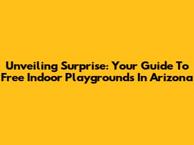 Unveiling Surprise: Your Guide To Free Indoor Playgrounds In Arizona