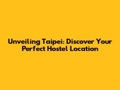 Unveiling Taipei: Discover Your Perfect Hostel Location