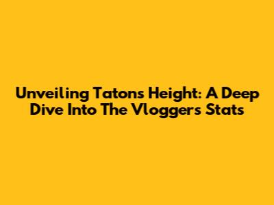 Unveiling Taton's Height: A Deep Dive Into The Vlogger's Stats