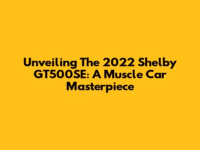 Unveiling The 2022 Shelby GT500SE: A Muscle Car Masterpiece