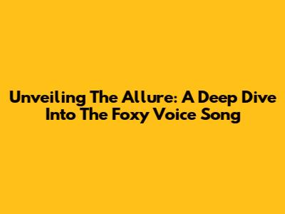 Unveiling The Allure: A Deep Dive Into The Foxy Voice Song