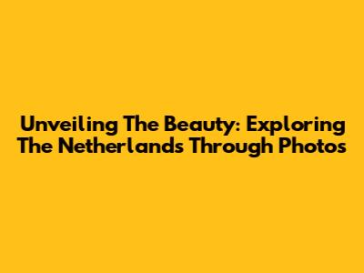 Unveiling The Beauty: Exploring The Netherlands Through Photos