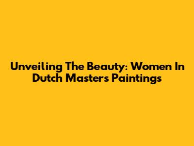 Unveiling The Beauty: Women In Dutch Masters Paintings