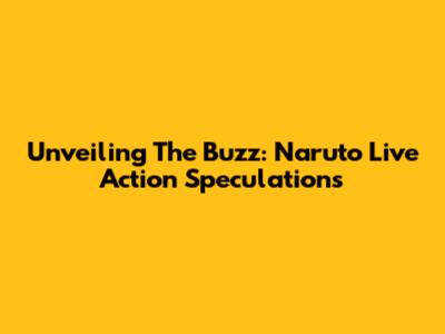 Unveiling The Buzz: Naruto Live Action Speculations