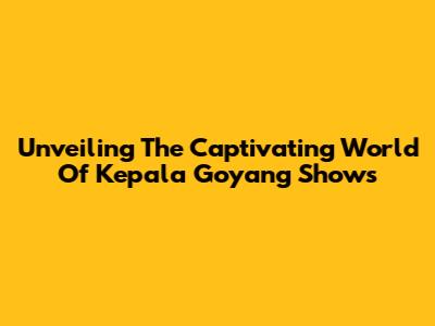 Unveiling The Captivating World Of Kepala Goyang Shows