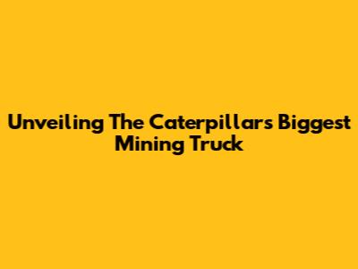Unveiling The Caterpillar's Biggest Mining Truck