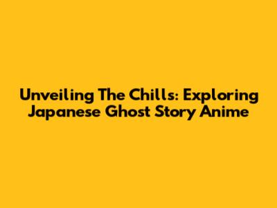Unveiling The Chills: Exploring Japanese Ghost Story Anime