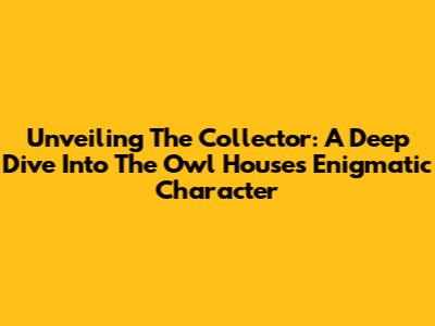 Unveiling The Collector: A Deep Dive Into The Owl House's Enigmatic Character