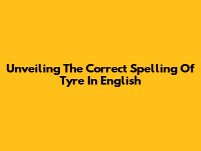 Unveiling The Correct Spelling Of 'Tyre' In English