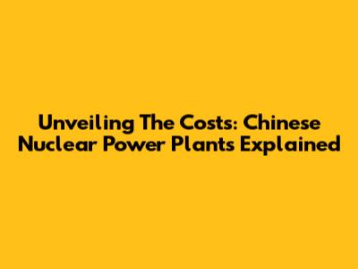 Unveiling The Costs: Chinese Nuclear Power Plants Explained