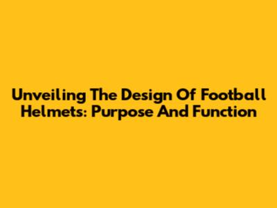Unveiling The Design Of Football Helmets: Purpose And Function