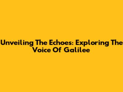 Unveiling The Echoes: Exploring The Voice Of Galilee