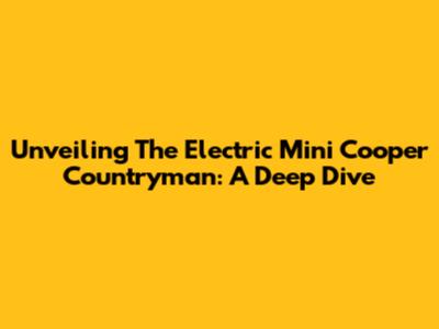 Unveiling The Electric Mini Cooper Countryman: A Deep Dive