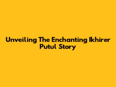 Unveiling The Enchanting 'Ikhirer Putul' Story