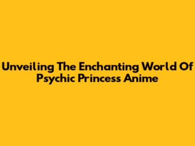 Unveiling The Enchanting World Of Psychic Princess Anime
