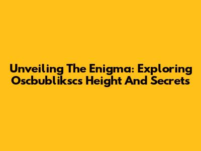 Unveiling The Enigma: Exploring Oscbubliksc's Height And Secrets