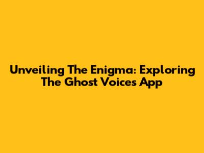 Unveiling The Enigma: Exploring The Ghost Voices App