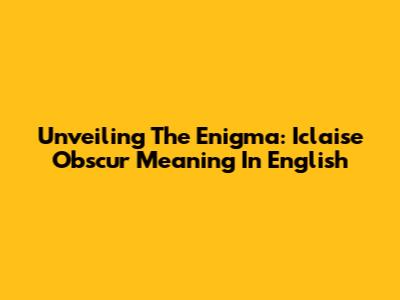 Unveiling The Enigma: Iclaise Obscur Meaning In English