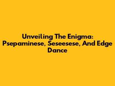 Unveiling The Enigma: Psepaminese, Seseesese, And Edge Dance