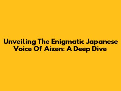 Unveiling The Enigmatic Japanese Voice Of Aizen: A Deep Dive