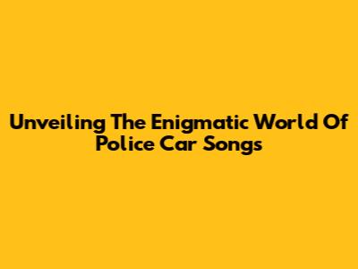 Unveiling The Enigmatic World Of Police Car Songs