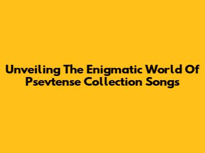 Unveiling The Enigmatic World Of Psevtense Collection Songs