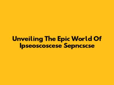 Unveiling The Epic World Of Ipseoscoscese Sepncscse