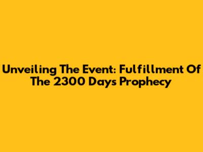 Unveiling The Event: Fulfillment Of The 2300 Days Prophecy