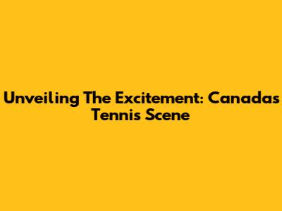 Unveiling The Excitement: Canada's Tennis Scene