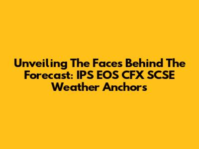 Unveiling The Faces Behind The Forecast: IPS EOS CFX SCSE Weather Anchors