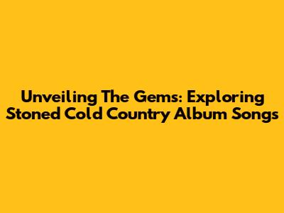 Unveiling The Gems: Exploring Stoned Cold Country Album Songs
